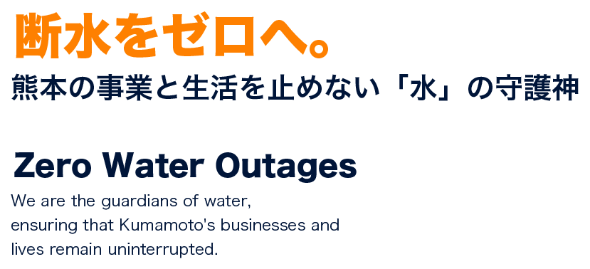 断水をゼロへ。熊本の事業と生活を止めない「水」の守護神 Zero Water Outages We are the guardians of water, ensuring that Kumamoto's businesses and lives remain uninterrupted.